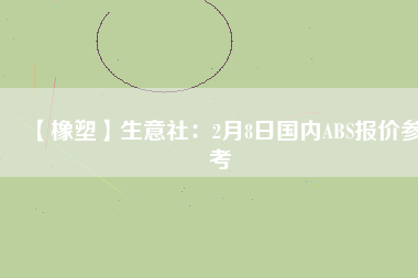 【橡塑】生意社：2月8日國內(nèi)ABS報(bào)價(jià)參考