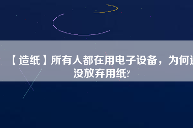 【造紙】所有人都在用電子設(shè)備，為何還沒放棄用紙?