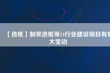 【造紙】制漿造紙等14行業(yè)建設(shè)項目有重大變動