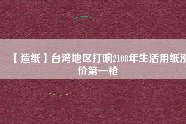 【造紙】臺(tái)灣地區(qū)打響2108年生活用紙漲價(jià)第一槍