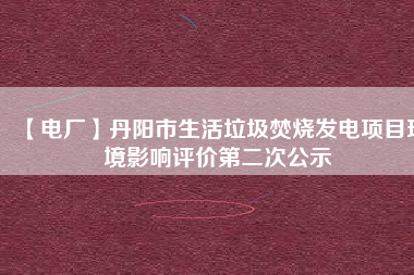 【電廠】丹陽市生活垃圾焚燒發(fā)電項(xiàng)目環(huán)境影響評(píng)價(jià)第二次公示