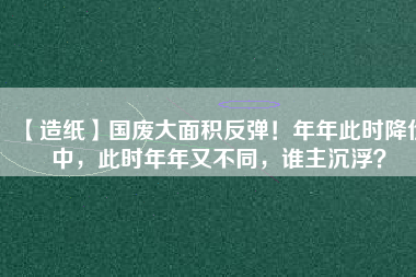 【造紙】國(guó)廢大面積反彈！年年此時(shí)降價(jià)中，此時(shí)年年又不同，誰(shuí)主沉?。?/></a>
			</figure>
			<div   id=