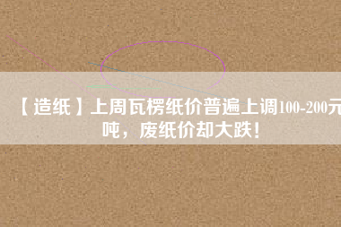 【造紙】上周瓦楞紙價(jià)普遍上調(diào)100-200元/噸，廢紙價(jià)卻大跌！