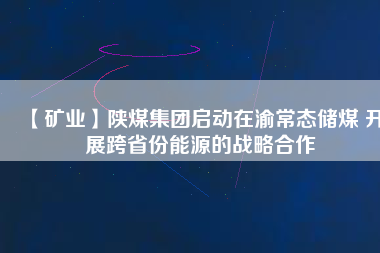 【礦業(yè)】陜煤集團(tuán)啟動(dòng)在渝常態(tài)儲(chǔ)煤 開(kāi)展跨省份能源的戰(zhàn)略合作