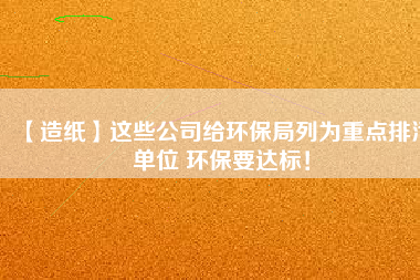 【造紙】這些公司給環(huán)保局列為重點(diǎn)排污單位 環(huán)保要達(dá)標(biāo)！