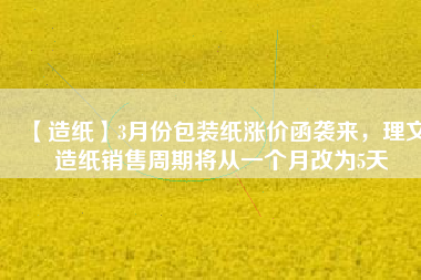 【造紙】3月份包裝紙漲價函襲來，理文造紙銷售周期將從一個月改為5天