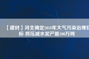 【建材】河北確定2018年大氣污染治理目標 將壓減水泥產(chǎn)能100萬噸