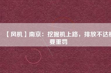 【風(fēng)機(jī)】南京：挖掘機(jī)上路，排放不達(dá)標(biāo)要重罰