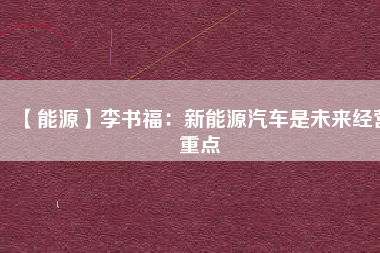 【能源】李書(shū)福：新能源汽車(chē)是未來(lái)經(jīng)營(yíng)重點(diǎn)