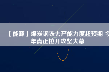 【能源】煤炭鋼鐵去產(chǎn)能力度超預(yù)期 今年真正拉開(kāi)攻堅(jiān)大幕