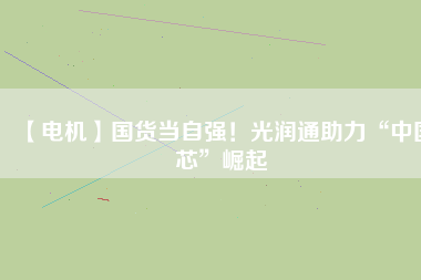 【電機】國貨當(dāng)自強！光潤通助力“中國芯”崛起
          