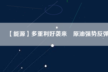 【能源】多重利好襲來(lái)　原油強(qiáng)勢(shì)反彈