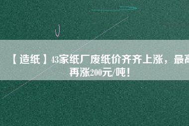 【造紙】43家紙廠廢紙價齊齊上漲，最高再漲200元/噸！