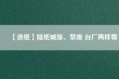 【造紙】陸紙喊漲、禁廢 臺(tái)廠兩樣情