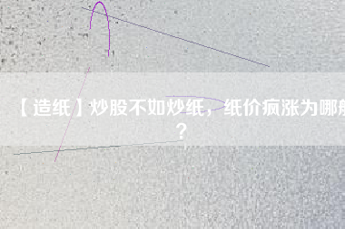 【造紙】炒股不如炒紙，紙價瘋漲為哪般？