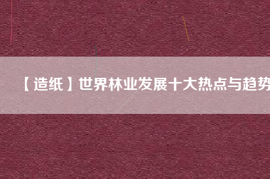 【造紙】世界林業(yè)發(fā)展十大熱點(diǎn)與趨勢(shì) 