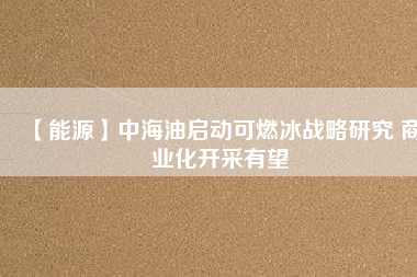 【能源】中海油啟動可燃冰戰(zhàn)略研究 商業(yè)化開采有望