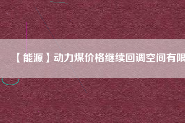 【能源】動力煤價格繼續(xù)回調(diào)空間有限