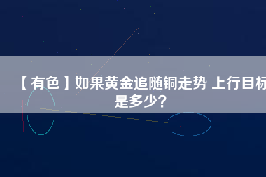 【有色】如果黃金追隨銅走勢 上行目標是多少？