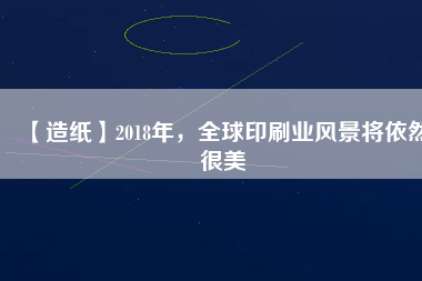 【造紙】2018年，全球印刷業(yè)風(fēng)景將依然很美