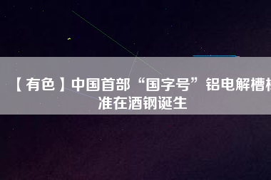 【有色】中國(guó)首部“國(guó)字號(hào)”鋁電解槽標(biāo)準(zhǔn)在酒鋼誕生