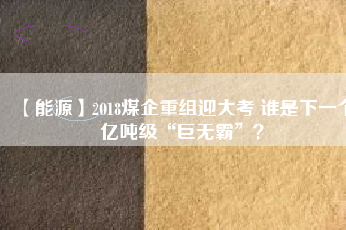 【能源】2018煤企重組迎大考 誰(shuí)是下一個(gè)億噸級(jí)“巨無(wú)霸”？