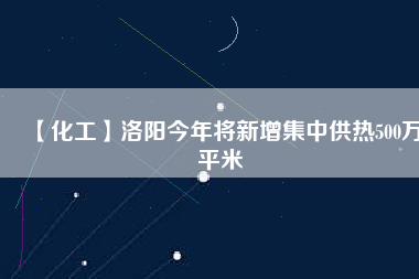 【化工】洛陽今年將新增集中供熱500萬平米