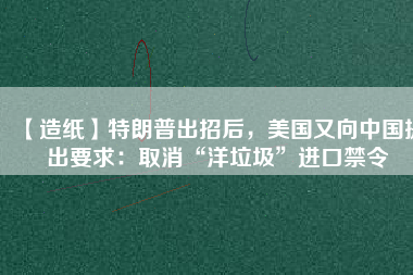 【造紙】特朗普出招后，美國(guó)又向中國(guó)提出要求：取消“洋垃圾”進(jìn)口禁令