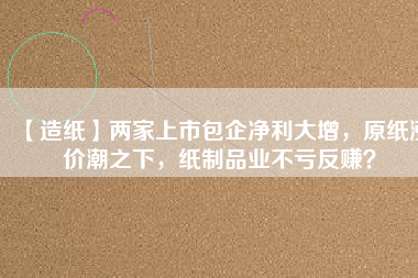 【造紙】?jī)杉疑鲜邪髢衾笤?，原紙漲價(jià)潮之下，紙制品業(yè)不虧反賺？