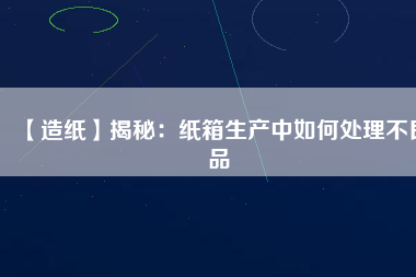 【造紙】揭秘：紙箱生產(chǎn)中如何處理不良品