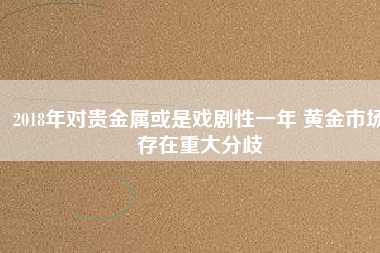 2018年對貴金屬或是戲劇性一年 黃金市場存在重大分歧