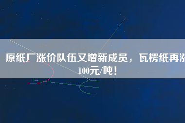 原紙廠漲價隊(duì)伍又增新成員，瓦楞紙?jiān)贊q100元/噸！