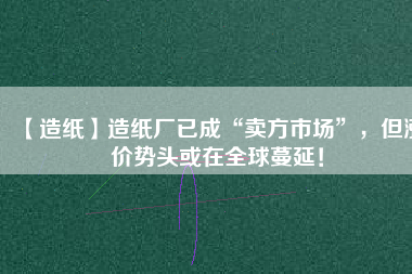 【造紙】造紙廠已成“賣方市場(chǎng)”，但漲價(jià)勢(shì)頭或在全球蔓延！