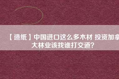 【造紙】中國(guó)進(jìn)口這么多木材 投資加拿大林業(yè)該找誰(shuí)打交道？