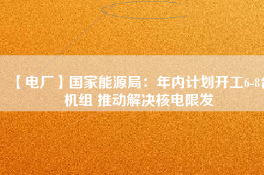 【電廠】國家能源局：年內(nèi)計劃開工6-8臺機(jī)組 推動解決核電限發(fā)