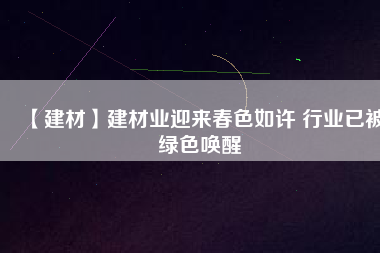 【建材】建材業(yè)迎來春色如許 行業(yè)已被綠色喚醒