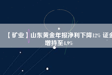 【礦業(yè)】山東黃金年報(bào)凈利下降12% 證金增持至4.9%