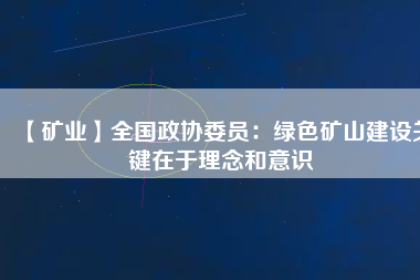 【礦業(yè)】全國(guó)政協(xié)委員：綠色礦山建設(shè)關(guān)鍵在于理念和意識(shí)