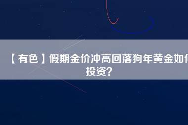 【有色】假期金價沖高回落狗年黃金如何投資？