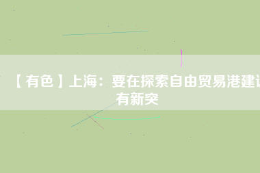 【有色】上海：要在探索自由貿易港建設有新突