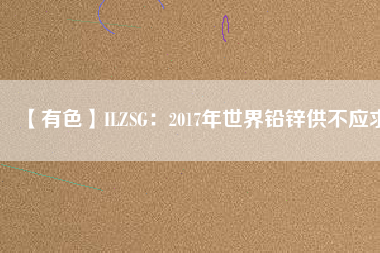 【有色】ILZSG：2017年世界鉛鋅供不應求