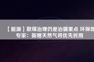 【能源】散煤治理仍是治霾重點(diǎn) 環(huán)保部專家：新增天然氣將優(yōu)先民用