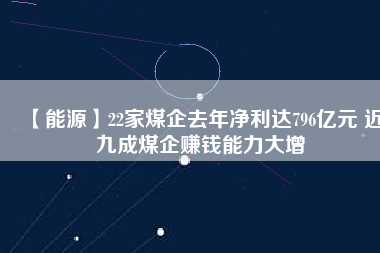 【能源】22家煤企去年凈利達(dá)796億元 近九成煤企賺錢能力大增