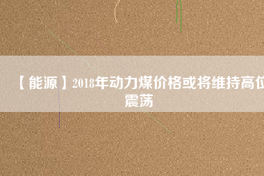 【能源】2018年動(dòng)力煤價(jià)格或?qū)⒕S持高位震蕩