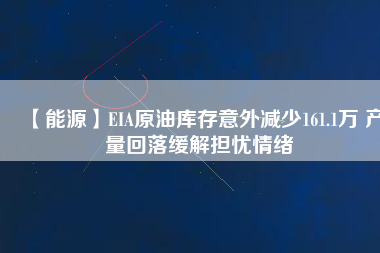 【能源】EIA原油庫存意外減少161.1萬 產(chǎn)量回落緩解擔(dān)憂情緒