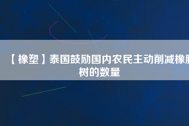 【橡塑】泰國(guó)鼓勵(lì)國(guó)內(nèi)農(nóng)民主動(dòng)削減橡膠樹的數(shù)量