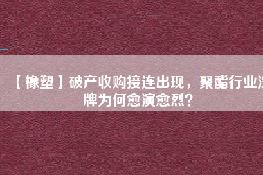 【橡塑】破產(chǎn)收購(gòu)接連出現(xiàn)，聚酯行業(yè)洗牌為何愈演愈烈？