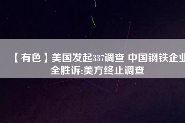 【有色】美國發(fā)起337調查 中國鋼鐵企業(yè)全勝訴:美方終止調查