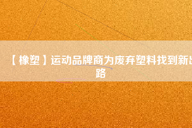 【橡塑】運動品牌商為廢棄塑料找到新出路