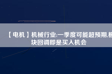 【電機】機械行業(yè):一季度可能超預(yù)期,板塊回調(diào)即是買入機會
          